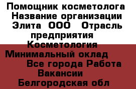 Помощник косметолога › Название организации ­ Элита, ООО › Отрасль предприятия ­ Косметология › Минимальный оклад ­ 25 000 - Все города Работа » Вакансии   . Белгородская обл.